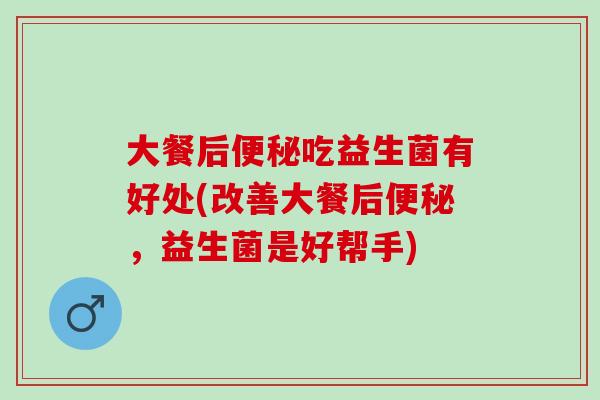 大餐后便秘吃益生菌有好处(改善大餐后便秘，益生菌是好帮手)