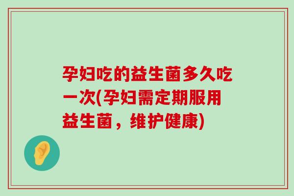 孕妇吃的益生菌多久吃一次(孕妇需定期服用益生菌，维护健康)