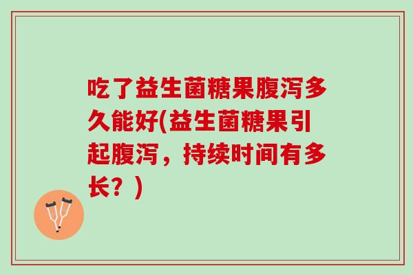 吃了益生菌糖果腹泻多久能好(益生菌糖果引起腹泻，持续时间有多长？)