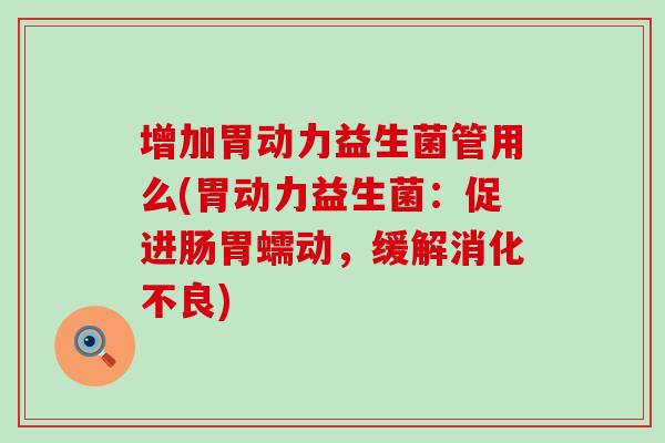 增加胃动力益生菌管用么(胃动力益生菌：促进肠胃蠕动，缓解消化不良)