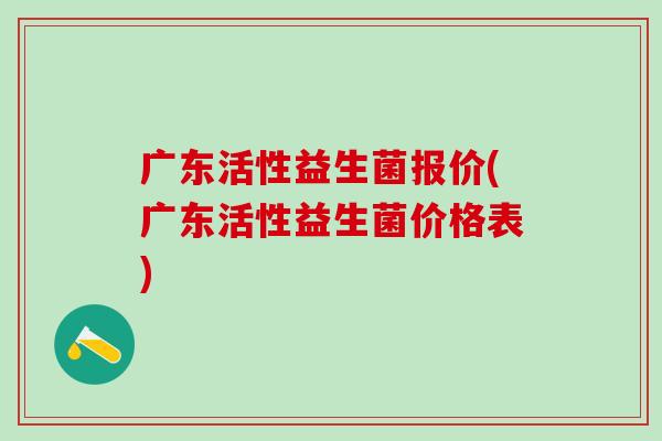 广东活性益生菌报价(广东活性益生菌价格表) 广东活性益生菌报价(广东活性益生菌价格表)