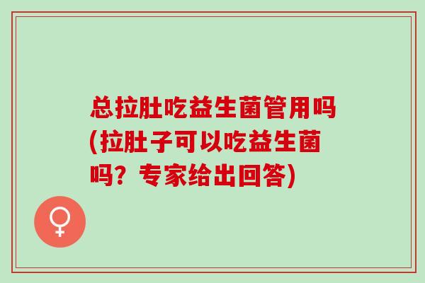 总拉肚吃益生菌管用吗(拉肚子可以吃益生菌吗？专家给出回答)