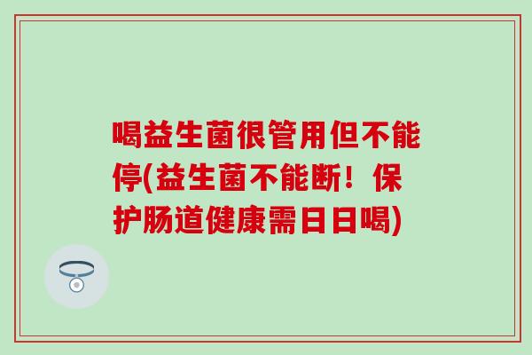 喝益生菌很管用但不能停(益生菌不能断！保护肠道健康需日日喝)