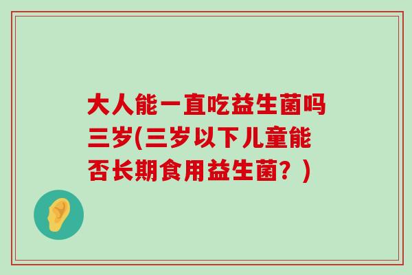 大人能一直吃益生菌吗三岁(三岁以下儿童能否长期食用益生菌？)
