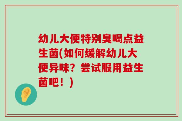 幼儿大便特别臭喝点益生菌(如何缓解幼儿大便异味？尝试服用益生菌吧！)
