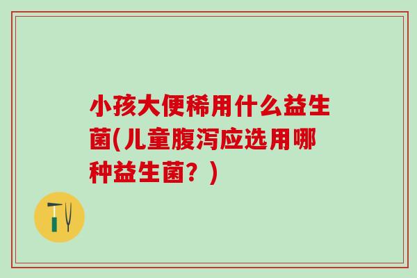小孩大便稀用什么益生菌(儿童腹泻应选用哪种益生菌？)