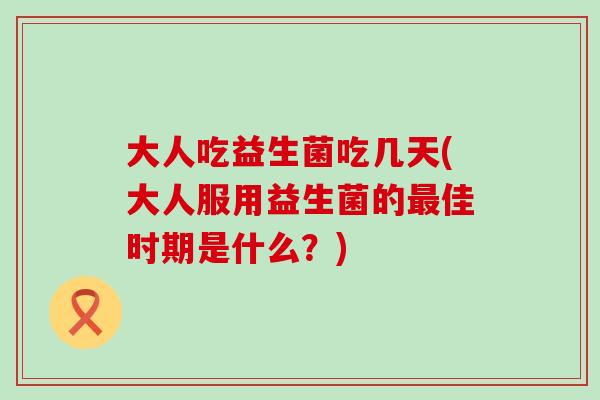 大人吃益生菌吃几天(大人服用益生菌的最佳时期是什么？)