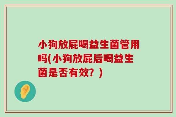 小狗放屁喝益生菌管用吗(小狗放屁后喝益生菌是否有效？)