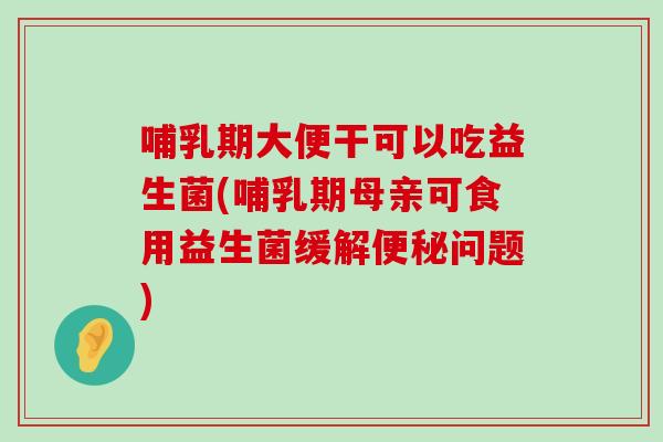 哺乳期大便干可以吃益生菌(哺乳期母亲可食用益生菌缓解便秘问题)