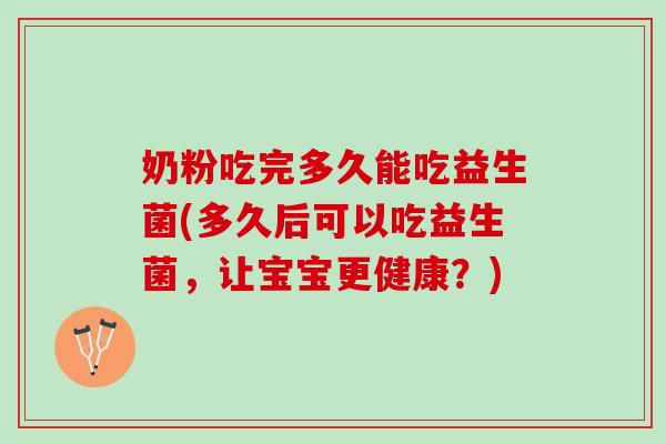 奶粉吃完多久能吃益生菌(多久后可以吃益生菌，让宝宝更健康？)