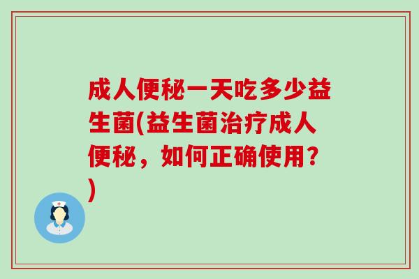 成人便秘一天吃多少益生菌(益生菌治疗成人便秘，如何正确使用？)