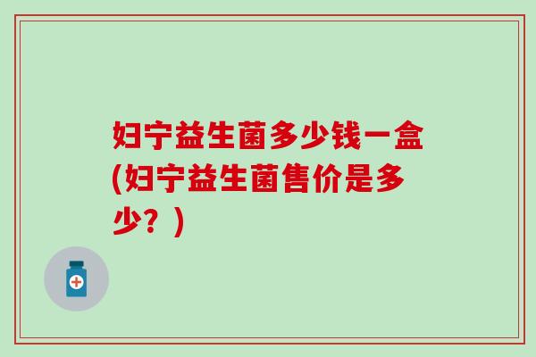 妇宁益生菌多少钱一盒(妇宁益生菌售价是多少？)