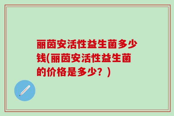 丽茵安活性益生菌多少钱(丽茵安活性益生菌的价格是多少？)