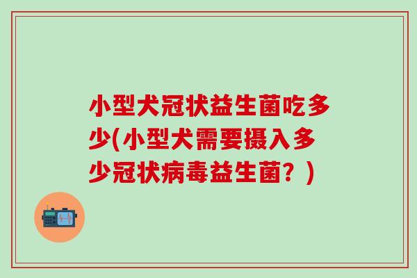 小型犬冠状益生菌吃多少(小型犬需要摄入多少冠状病毒益生菌？)