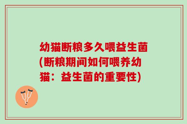 幼猫断粮多久喂益生菌(断粮期间如何喂养幼猫：益生菌的重要性)