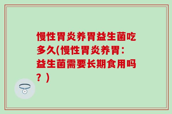 慢性胃炎养胃益生菌吃多久(慢性胃炎养胃：益生菌需要长期食用吗？)
