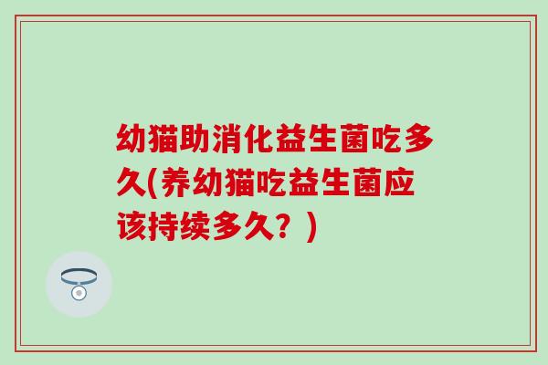 幼猫助消化益生菌吃多久(养幼猫吃益生菌应该持续多久？)