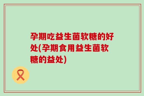 孕期吃益生菌软糖的好处(孕期食用益生菌软糖的益处)