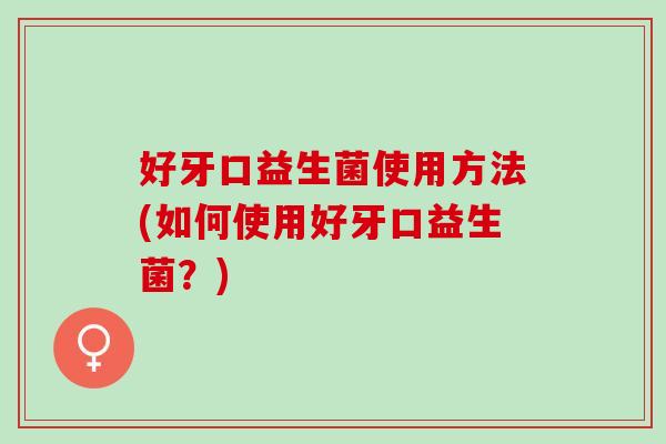 好牙口益生菌使用方法(如何使用好牙口益生菌？)
