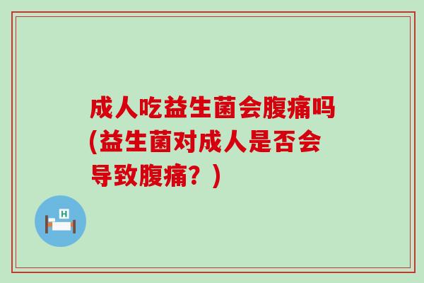 成人吃益生菌会腹痛吗(益生菌对成人是否会导致腹痛？)