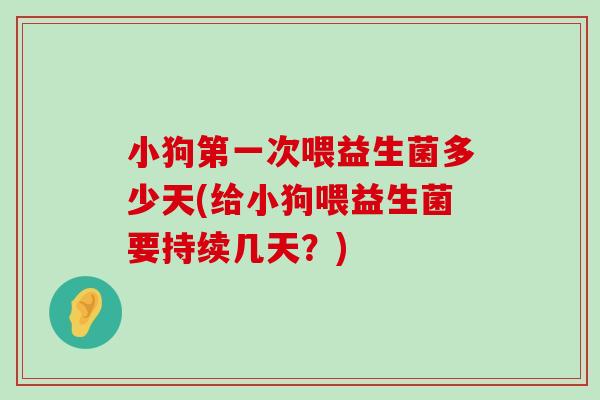 小狗第一次喂益生菌多少天(给小狗喂益生菌要持续几天？)