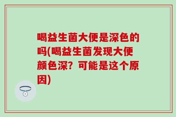 喝益生菌大便是深色的吗(喝益生菌发现大便颜色深？可能是这个原因)