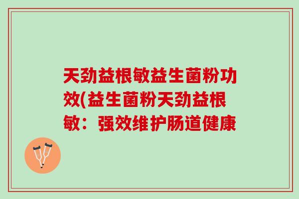 天劲益根敏益生菌粉功效(益生菌粉天劲益根敏：强效维护肠道健康