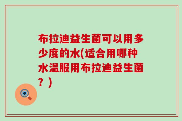 布拉迪益生菌可以用多少度的水(适合用哪种水温服用布拉迪益生菌？)