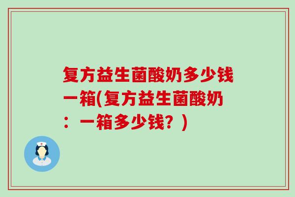 复方益生菌酸奶多少钱一箱(复方益生菌酸奶:一箱多少钱?) 复方益生菌酸奶多少钱一箱(复方益生菌酸奶:一箱多少钱?)
