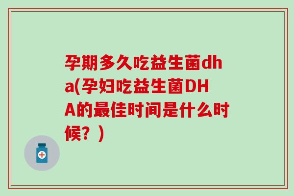 孕期多久吃益生菌dha(孕妇吃益生菌DHA的最佳时间是什么时候？)