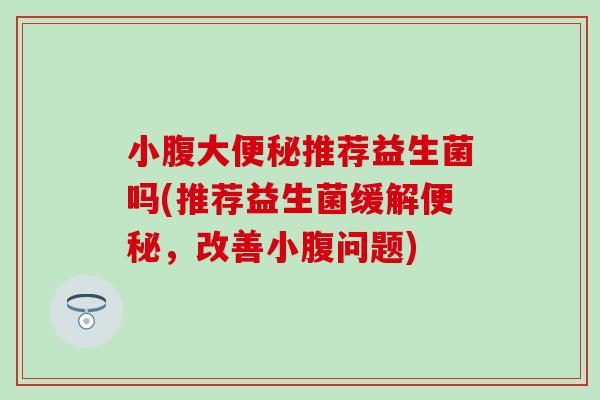 小腹大便秘推荐益生菌吗(推荐益生菌缓解便秘，改善小腹问题)