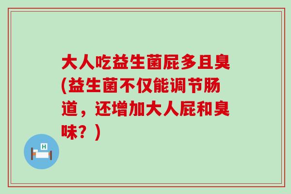 大人吃益生菌屁多且臭(益生菌不仅能调节肠道，还增加大人屁和臭味？)