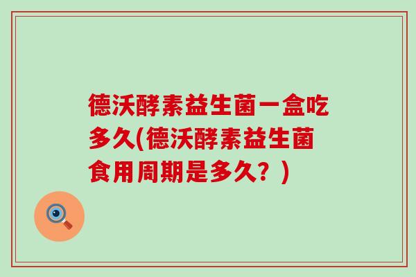 德沃酵素益生菌一盒吃多久(德沃酵素益生菌食用周期是多久？)