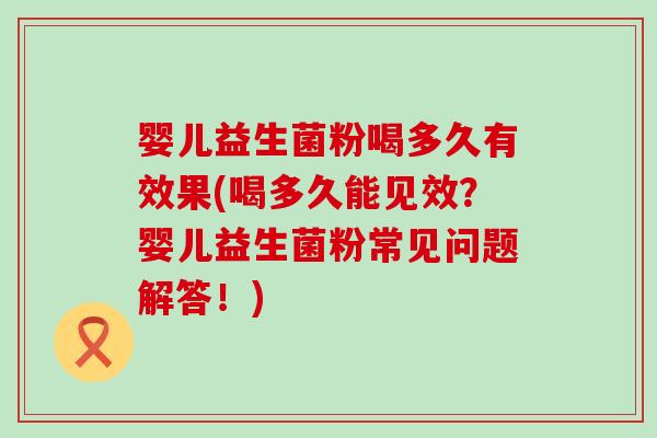 婴儿益生菌粉喝多久有效果(喝多久能见效？婴儿益生菌粉常见问题解答！)