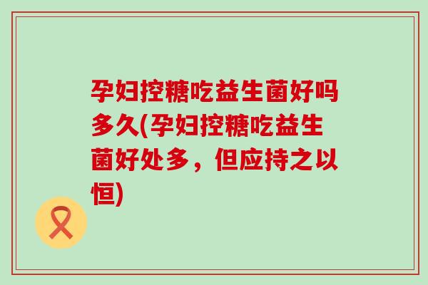 孕妇控糖吃益生菌好吗多久(孕妇控糖吃益生菌好处多，但应持之以恒)