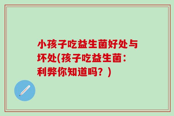 小孩子吃益生菌好处与坏处(孩子吃益生菌：利弊你知道吗？)