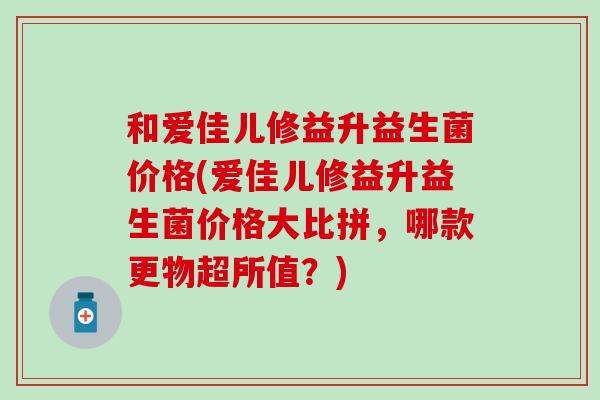 和爱佳儿修益升益生菌价格(爱佳儿修益升益生菌价格大比拼，哪款更物超所值？)