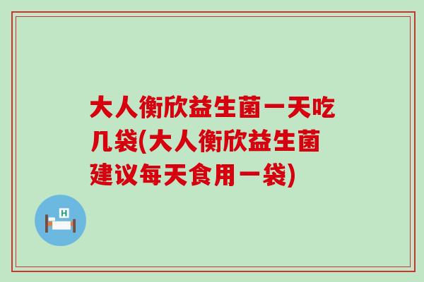 大人衡欣益生菌一天吃几袋(大人衡欣益生菌建议每天食用一袋)