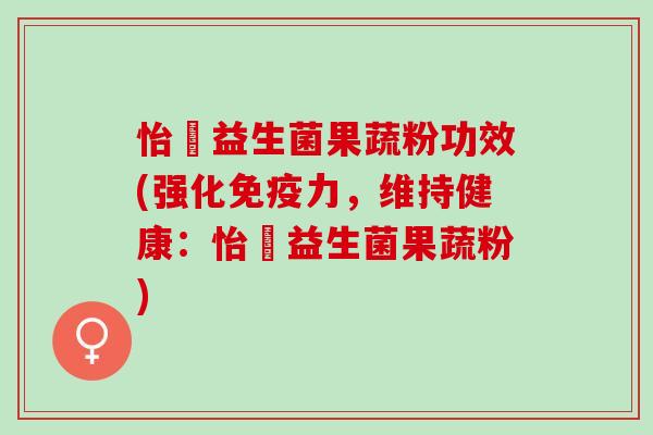 怡玥益生菌果蔬粉功效(强化免疫力，维持健康：怡玥益生菌果蔬粉)