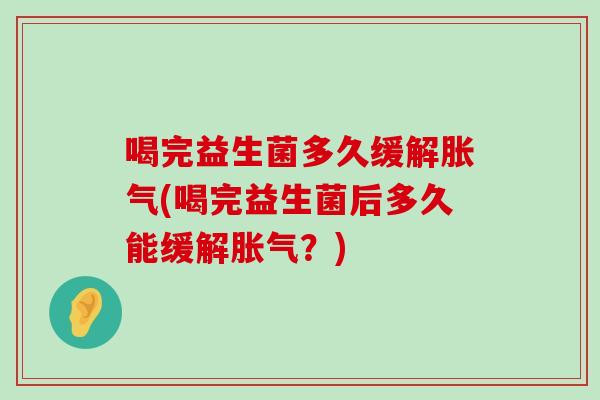 喝完益生菌多久缓解胀气(喝完益生菌后多久能缓解胀气？)