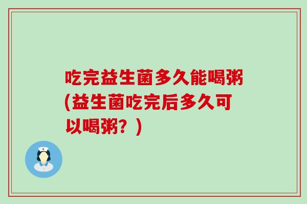 吃完益生菌多久能喝粥(益生菌吃完后多久可以喝粥？)