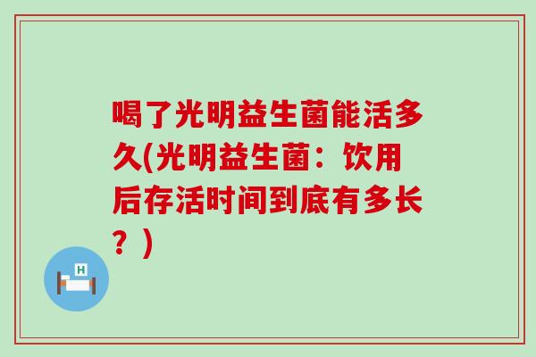 喝了光明益生菌能活多久(光明益生菌：饮用后存活时间到底有多长？)