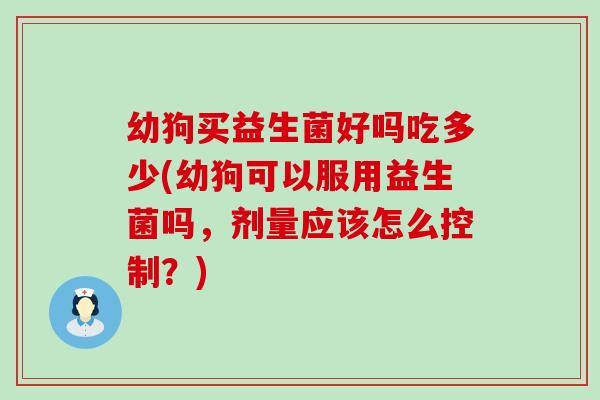 幼狗买益生菌好吗吃多少(幼狗可以服用益生菌吗，剂量应该怎么控制？)