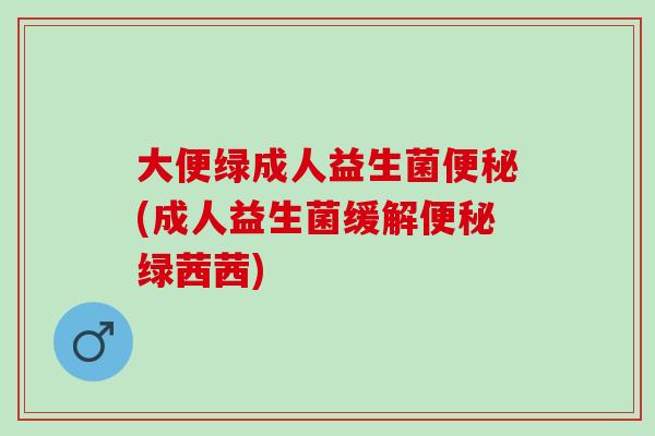 大便绿成人益生菌便秘(成人益生菌缓解便秘绿茜茜)