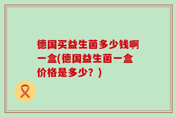 德国买益生菌多少钱啊一盒(德国益生菌一盒价格是多少？)