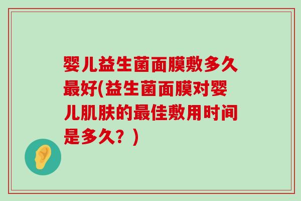 婴儿益生菌面膜敷多久最好(益生菌面膜对婴儿肌肤的最佳敷用时间是多久？)