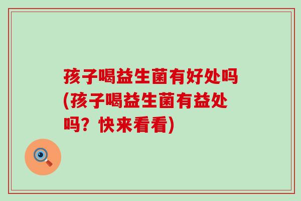 孩子喝益生菌有好处吗(孩子喝益生菌有益处吗？快来看看)