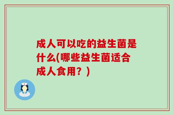 成人可以吃的益生菌是什么(哪些益生菌适合成人食用？)