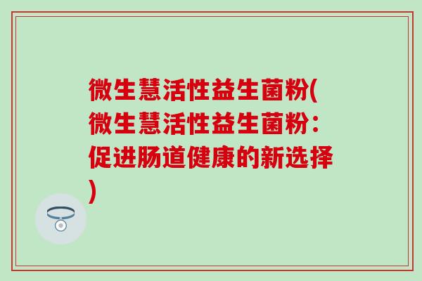 微生慧活性益生菌粉(微生慧活性益生菌粉：促进肠道健康的新选择)
