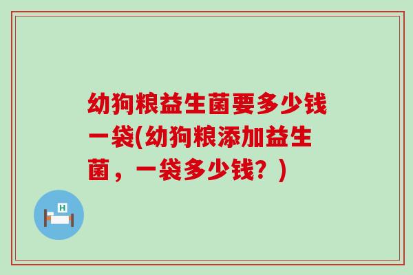 幼狗粮益生菌要多少钱一袋(幼狗粮添加益生菌，一袋多少钱？)